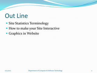 Out Line
  Site Statistics Terminology
  How to make your Site Interactive
  Graphics in Website




11/5/2012       Department of Computer & Software Technology   2
 