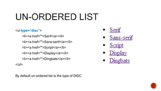 <ul type=“disc”> 
<li><a href="">Serif</a></li> 
<li><a href="">Sans-serif</a></li> 
<li><a href="">Script</a></li> 
<li><a href="">Display</a></li> 
<li><a href="">Dingbats</a></li> 
</ul> 
By default un-ordered list is the type of DISC 
 