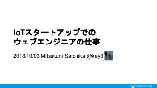 IoTスタートアップでの
ウェブエンジニアの仕事
2018/10/03 Mitsukuni Sato aka @key3
 