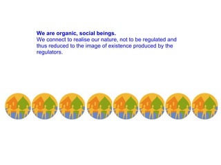 We are organic, social beings.  We connect to realise our nature, not to be regulated and thus reduced to the image of existence produced by the regulators.   