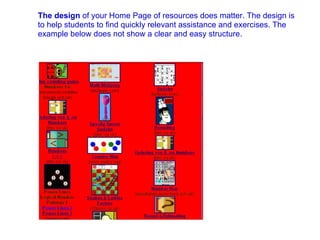 The design  of your Home Page of resources does matter. The design is to help students to find quickly relevant assistance and exercises. The example below does not show a clear and easy structure. 