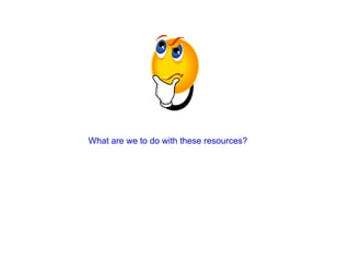 What are we to do with these resources?   