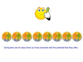 Computers are of value when our lives resonate with the potential that they offer.  