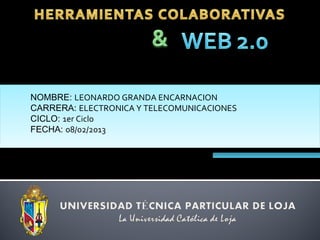 NOMBRE: LEONARDO GRANDA ENCARNACION
CARRERA: ELECTRONICA Y TELECOMUNICACIONES
CICLO: 1er Ciclo
FECHA: 08/02/2013
 