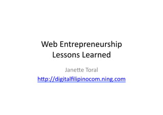 Web	
  Entrepreneurship	
  	
  
   Lessons	
  Learned	
  
          Jane3e	
  Toral	
  
h3p://digitalﬁlipinocom.ning.com	
  
 