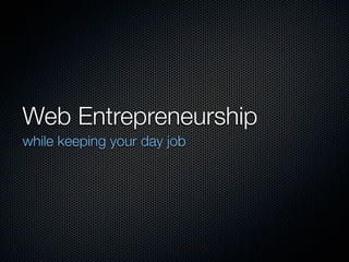 Web Entrepreneurship	
while keeping your day job
 