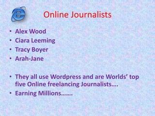 Online Journalists
• Alex Wood
• Ciara Leeming
• Tracy Boyer
• Arah-Jane
• They all use Wordpress and are Worlds’ top
five Online freelancing Journalists….
• Earning Millions…….
 