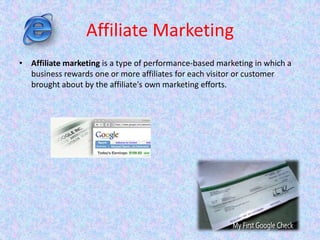Affiliate Marketing
• Affiliate marketing is a type of performance-based marketing in which a
business rewards one or more affiliates for each visitor or customer
brought about by the affiliate's own marketing efforts.
 