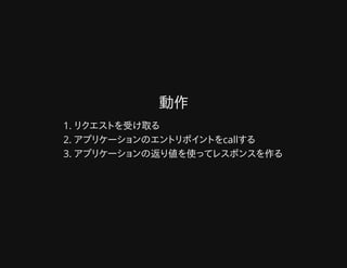 動作動作
リクエストを受け取る1.
アプリケーションのエントリポイントをcallする2.
アプリケーションの返り値を使ってレスポンスを作る3.
 