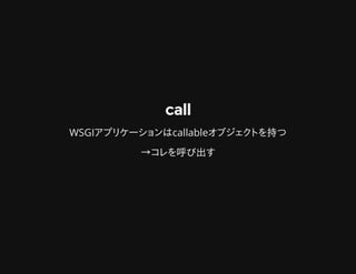 callcall
WSGIアプリケーションはcallableオブジェクトを持つ
→コレを呼び出す
 