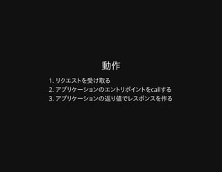 動作動作
リクエストを受け取る1.
アプリケーションのエントリポイントをcallする2.
アプリケーションの返り値でレスポンスを作る3.
 