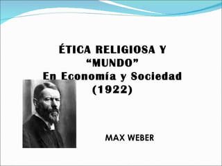 ÉTICA RELIGIOSA Y “MUNDO” En Economía y Sociedad (1922) MAX WEBER 
