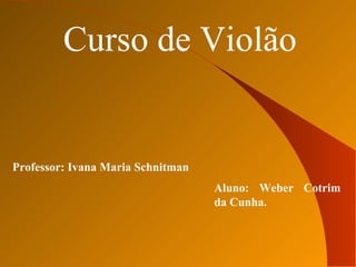 Curso de Violão


Professor: Ivana Maria Schnitman
                                   Aluno: Weber Cotrim
                                   da Cunha.
 