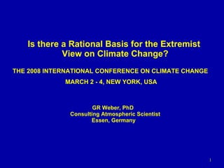 Is there a Rational Basis for the Extremist View on Climate Change? GR Weber, PhD Consulting Atmospheric Scientist Essen, Germany THE 2008 INTERNATIONAL CONFERENCE ON CLIMATE CHANGE  MARCH 2 - 4, NEW YORK, USA 