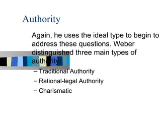 Authority
  Again, he uses the ideal type to begin to
  address these questions. Weber
  distinguished three main types of
  authority:
  – Traditional Authority
  – Rational-legal Authority
  – Charismatic
 