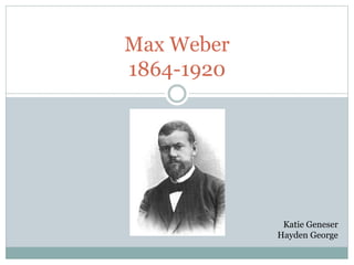 Max Weber
1864-1920
Katie Geneser
Hayden George
 