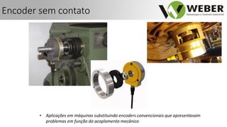 • Aplicações em máquinas substituindo encoders convencionais que apresentavam
problemas em função do acoplamento mecânico
Encoder sem contato
 