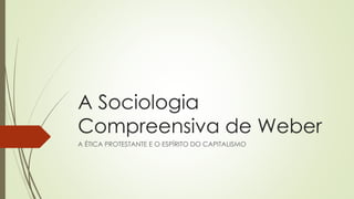 A Sociologia
Compreensiva de Weber
A ÉTICA PROTESTANTE E O ESPÍRITO DO CAPITALISMO
 