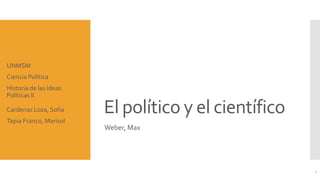 El político y el científico
Weber, Max
UNMSM
Ciencia Política
Historia de las Ideas
Políticas II
Cardenas Loza, Sofia
Tapia Franco, Marisol
1
 