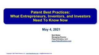 Patent Best Practices:
What Entrepreneurs, Inventors, and Investors
Need To Know Now
Bob Weber
Managing Director
Patent Kinetics, LLC
www.PatentKinetics.com
May 4, 2021
Copyright © 2021 Patent Kinetics, LLC - www.PatentKinetics.com – info@Patentkinetics.com
 