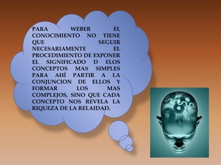 PARA WEBER EL CONOCIMIENTO NO TIENE QUE SEGUIR NECESARIAMENTE EL PROCEDIMIENTO DE EXPONER EL SIGNIFICADO D ELOS CONCEPTOS MAS SIMPLES PARA AHÍ PARTIR A LA CONJUNCION DE ELLOS Y FORMAR LOS MAS COMPLEJOS, SINO QUE CADA CONCEPTO NOS REVELA LA RIQUEZA DE LA RELAIDAD.