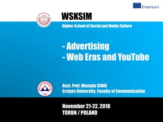 Asst. Prof. Mustafa CINGI
Erciyes University, Faculty of Communication
WSKSIM
November 21-22, 2018
TORUN / POLAND
- Advertising
- Web Eras and YouTube
Higher School of Social and Media Culture
 