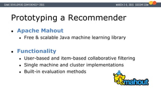 Prototyping a Recommender
● Apache Mahout
● Free & scalable Java machine learning library
● Functionality
● User-based and item-based collaborative filtering
● Single machine and cluster implementations
● Built-in evaluation methods
 