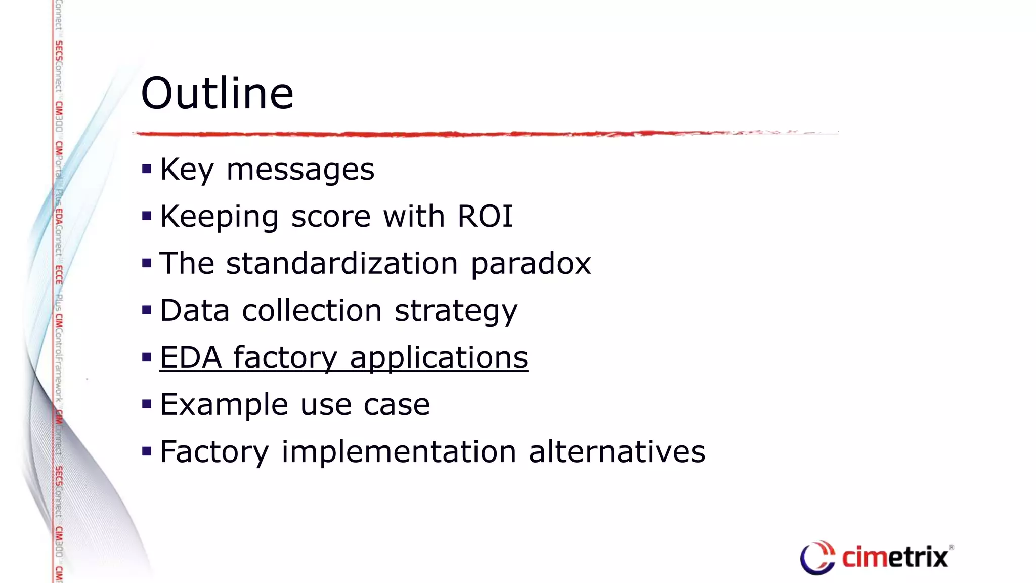  Key messages
 Keeping score with ROI
 The standardization paradox
 Data collection strategy
 EDA factory applications
 Example use case
 Factory implementation alternatives
Outline
 
