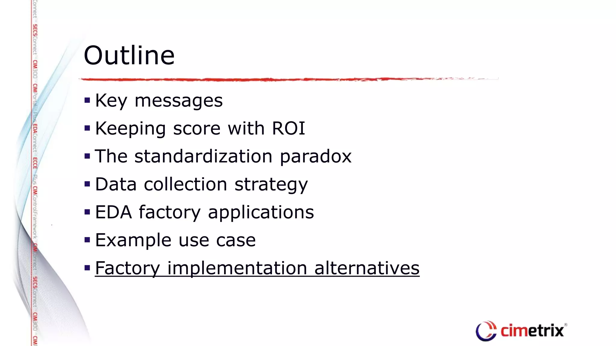  Key messages
 Keeping score with ROI
 The standardization paradox
 Data collection strategy
 EDA factory applications
 Example use case
 Factory implementation alternatives
Outline
 