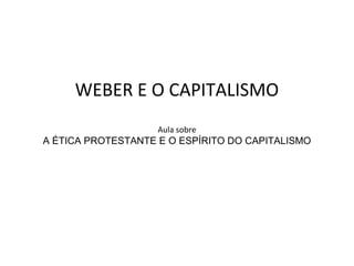 WEBER E O CAPITALISMO
Aula sobre
A ÉTICA PROTESTANTE E O ESPÍRITO DO CAPITALISMO
 