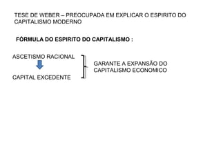 TESE DE WEBER – PREOCUPADA EM EXPLICAR O ESPIRITO DO
CAPITALISMO MODERNO
FÓRMULA DO ESPIRITO DO CAPITALISMO :
ASCETISMO RACIONAL
CAPITAL EXCEDENTE
GARANTE A EXPANSÃO DO
CAPITALISMO ECONOMICO
 