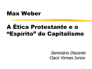 1
Max Weber
A Ética Protestante e o
“Espírito” do Capitalismo
Seminário Discente
Clacir Virmes Junior
 