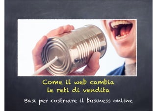 Come il web cambia
le reti di vendita
Basi per costruire il business online
 