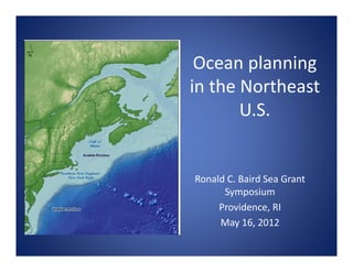 Ocean planning 
in the Northeast 
       U.S.


Ronald C. Baird Sea Grant 
      Symposium
     Providence, RI
     May 16, 2012
 