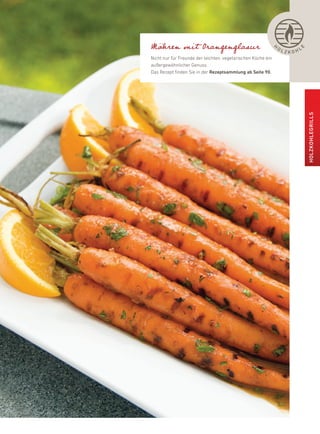 Möhren mit Orangenglasur                                      H
                                                                  OL          L




                                                                          E
                                                                       ZKOH
nicht nur für freunde der leichten, vegetarischen küche ein
außergewöhnlicher Genuss.
das rezept finden Sie in der rezeptsammlung ab seite 90.




                                                                                  HOlZKOHlEGrills
 