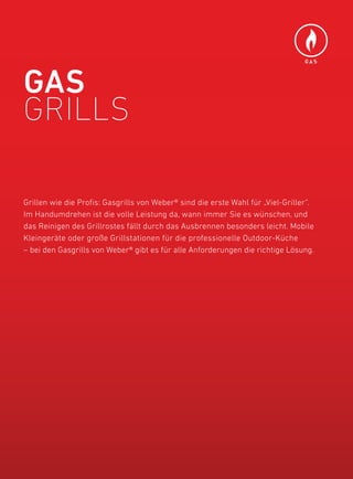 GAS




Gas
Grills

Grillen wie die profis: Gasgrills von Weber® sind die erste Wahl für „Viel-Griller“.
im handumdrehen ist die volle leistung da, wann immer Sie es wünschen, und
das reinigen des Grillrostes fällt durch das ausbrennen besonders leicht. Mobile
kleingeräte oder große Grillstationen für die professionelle outdoor-küche
– bei den Gasgrills von Weber® gibt es für alle anforderungen die richtige lösung.
 