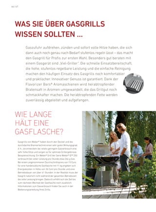 46 | 47




   Was siE üBEr GasGrills
   WissEN sOlltEN …
             Gaszufuhr aufdrehen, zünden und sofort volle hitze haben, die sich
             dann auch noch genau nach bedarf stufenlos regeln lässt – das macht
             den Gasgrill für profis zur ersten Wahl. besonders gut beraten mit
             einem Gasgerät sind „Viel-Griller“. die schnelle einsatzbereitschaft,
             die hohe, stufenlos regelbare leistung und die einfache reinigung
             machen den häufigen einsatz des Gasgrills noch komfortabler
             und praktischer. innovativer Genuss ist garantiert. dank der
             flavorizer bars® aromaschienen wird herabtropfender
             bratensaft in aromen umgewandelt, die das Grillgut noch
             schmackhafter machen. die herabtropfenden fette werden
             zuverlässig abgeleitet und aufgefangen.



   Wie lanGe
   hält eine
   Gasflasche?
      Gasgrills von Weber® haben durch den deckel und die
      durchdachte brennertechnik einen sehr guten Wirkungsgrad,
      d. h., sie entwickeln bei relativ geringem Gasverbrauch eine
      sehr hohe hitze und sorgen so für optimale Grillergebnisse.
      beispielrechnung: ein Weber® Grill der Serie Weber® Q™ 200
      verbraucht bei voller leistung pro Stunde etwa 264 g Gas.
      bei einem angenommenen durchschnittspreis von 15 euro
      für eine handelsübliche Gasflasche mit 11 kg ergeben sich
      energiekosten in höhe von 36 Cent pro Stunde und eine
      betriebsdauer von über 41 Stunden. in der realität muss der
      Gasgrill natürlich nicht während der gesamten betriebszeit
      die volle leistung bringen. dadurch erhöht sich die Zeit bis
      zum nächsten Wechsel der Gasflasche noch zusätzlich.
      informationen zum Gasverbrauch finden Sie auch in der
      bedienungsanleitung ihres Grills.
 