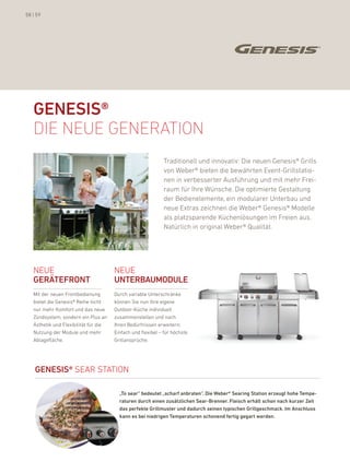 58 | 59




   GENEsis®
   die neue GeneratiOn
                                                             Traditionell und innovativ: die neuen Genesis® Grills
                                                             von Weber® bieten die bewährten event-Grillstatio-
                                                             nen in verbesserter ausführung und mit mehr frei-
                                                             raum für ihre Wünsche. die optimierte Gestaltung
                                                             der bedienelemente, ein modularer unterbau und
                                                             neue extras zeichnen die Weber® Genesis® Modelle
                                                             als platzsparende küchenlösungen im freien aus.
                                                             natürlich in original Weber® Qualität.




   neue                                neue
   GErÄtEFrONt                         uNtErBauMODulE
   Mit der neuen frontbedienung        durch variable unterschränke
   bietet die Genesis® reihe nicht     können Sie nun ihre eigene
   nur mehr komfort und das neue       outdoor-küche individuell
   Zündsystem, sondern ein plus an     zusammenstellen und nach
   Ästhetik und flexibilität für die   ihren bedürfnissen erweitern:
   nutzung der Module und mehr         einfach und flexibel – für höchste
   ablagefläche.                       Grillansprüche.




    GENEsis® Sear STaTion

                                         „to sear“ bedeutet „scharf anbraten“. Die Weber® searing station erzeugt hohe tempe-
                                         raturen durch einen zusätzlichen sear-Brenner. Fleisch erhält schon nach kurzer Zeit
                                         das perfekte Grillmuster und dadurch seinen typischen Grillgeschmack. im anschluss
                                         kann es bei niedrigen temperaturen schonend fertig gegart werden.
 