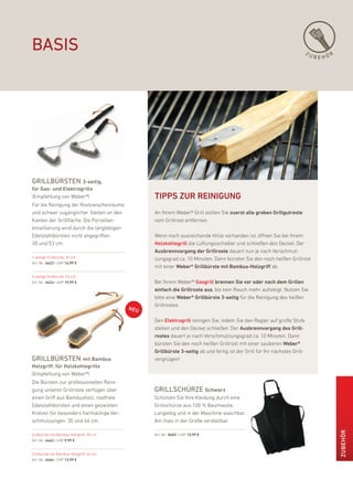 basis                                                                                                                ZU
                                                                                                                          BEHÖR




grillbürsten 3-seitig,
für Gas- und Elektrogrills
(empfehlung von Weber®)                   tiPPs Zur rEiNiGuNG
für die reinigung der rostzwischenräume
und schwer zugänglicher Stellen an den    an ihrem Weber® Grill sollten Sie zuerst alle groben Grillgutreste
kanten der Grillfläche. die porzellan-    vom Grillrost entfernen.
emaillierung wird durch die langlebigen
edelstahlborsten nicht angegriffen.       Wenn noch ausreichende hitze vorhanden ist, öffnen Sie bei ihrem
30 und 53 cm.                             Holzkohlegrill die lüftungsschieber und schließen den deckel. der
                                          ausbrennvorgang der Grillroste dauert nun je nach Verschmut-
3-seitige Grillbürste, 30 cm              zungsgrad ca. 10 Minuten. dann bürsten Sie den noch heißen Grillrost
art.-nr.: 6423 | uVp 14,99 €
                                          mit einer Weber® Grillbürste mit Bambus-Holzgriff ab.
3-seitige Grillbürste, 53 cm
art.-nr.: 6424 | uVp 19,99 €              bei ihrem Weber® Gasgrill brennen sie vor oder nach dem Grillen
                                          einfach die Grillroste aus, bis kein rauch mehr aufsteigt. nutzen Sie
                                          bitte eine Weber® Grillbürste 3-seitig für die reinigung des heißen
                                          Grillrostes.

                                          den Elektrogrill reinigen Sie, indem Sie den regler auf große Stufe
                                          stellen und den deckel schließen. der ausbrennvorgang des Grill-
                                          rostes dauert je nach Verschmutzungsgrad ca. 10 Minuten. dann
                                          bürsten Sie den noch heißen Grillrost mit einer sauberen Weber®
                                          Grillbürste 3-seitig ab und fertig ist der Grill für ihr nächstes Grill-
grillbürsten mit Bambus                   vergnügen!
Holzgriff, für Holzkohlegrills
(empfehlung von Weber®)
die bürsten zur professionellen reini-
gung unserer Grillroste verfügen über     grillschürZe schwarz
einen Griff aus bambusholz, rostfreie     Schützen Sie ihre kleidung durch eine
edelstahlborsten und einen gezackten      Grillschürze aus 100 % baumwolle.
kratzer für besonders hartnäckige Ver-    langlebig und in der Maschine waschbar.
schmutzungen. 30 und 46 cm.               am hals in der Größe verstellbar.
                                                                                                                                  ZuBEHör




Grillbürste mit bambus-holzgriff, 30 cm   art.-nr.: 8403 | uVp 15,99 €
art.-nr.: 6463 | uVp 9,99 €


Grillbürste mit bambus-holzgriff, 46 cm
art.-nr.: 6464 | uVp 13,99 €
 