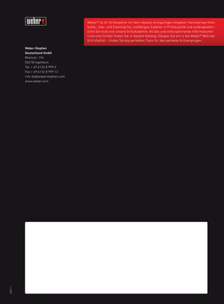 Weber® ist Ihr Grillexperte mit dem absolut einzigartigen Angebot: Hochwertige Holz-
                                    kohle-, Gas- und Elektrogrills, vielfältiges Zubehör in Profiqualität und außergewöhn-
                                    liche Services wie unsere Grillakademie. All das und viele spannende Informationen
                                    rund ums Grillen finden Sie in diesem Katalog. Steigen Sie ein in die Weber® Welt der
                                    Grill-Vielfalt – finden Sie die perfekten Tools für das perfekte Grillvergnügen.

         Weber-Stephen
         Deutschland GmbH
         Rheinstr. 194
         55218 Ingelheim
         Tel. + 49 6132 8 999 0
         Fax + 49 6132 8 999 13
         info-de@weberstephen.com
         www.weber.com
DE0111
 