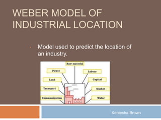 WEBER MODEL OF
INDUSTRIAL LOCATION

  •   Model used to predict the location of
      an industry.




                                   Keniesha Brown
 