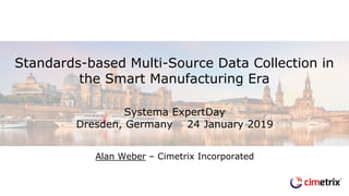 Systema ExpertDay
Dresden, Germany 24 January 2019
Alan Weber – Cimetrix Incorporated
Standards-based Multi-Source Data Collection in
the Smart Manufacturing Era
 