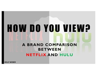 KELLY WEBER
HOW DO YOU VIEW?
A BRAND COMPARISON
BETWEEN
NETFLIX AND HULU
 