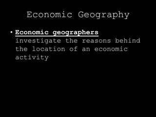 Economic Geography
• Economic geographers
  investigate the reasons behind
  the location of an economic
  activity
 