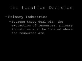 The Location Decision
• Primary Industries
 – Because these deal with the
   extraction of resources, primary
   industries must be located where
   the resources are
 