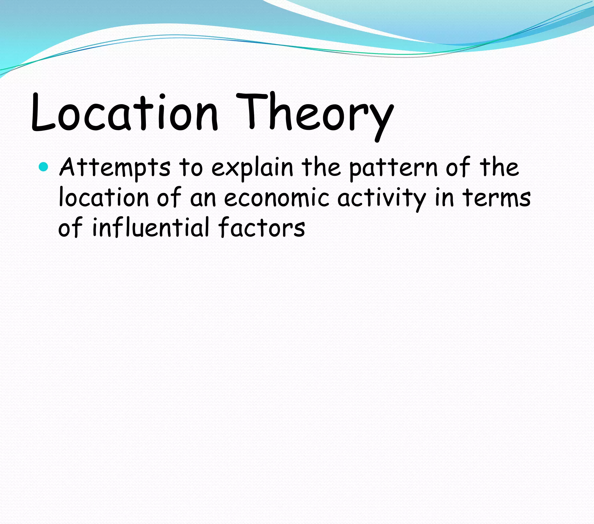 Location Theory
 Attempts to explain the pattern of the
location of an economic activity in terms
of influential factors
 