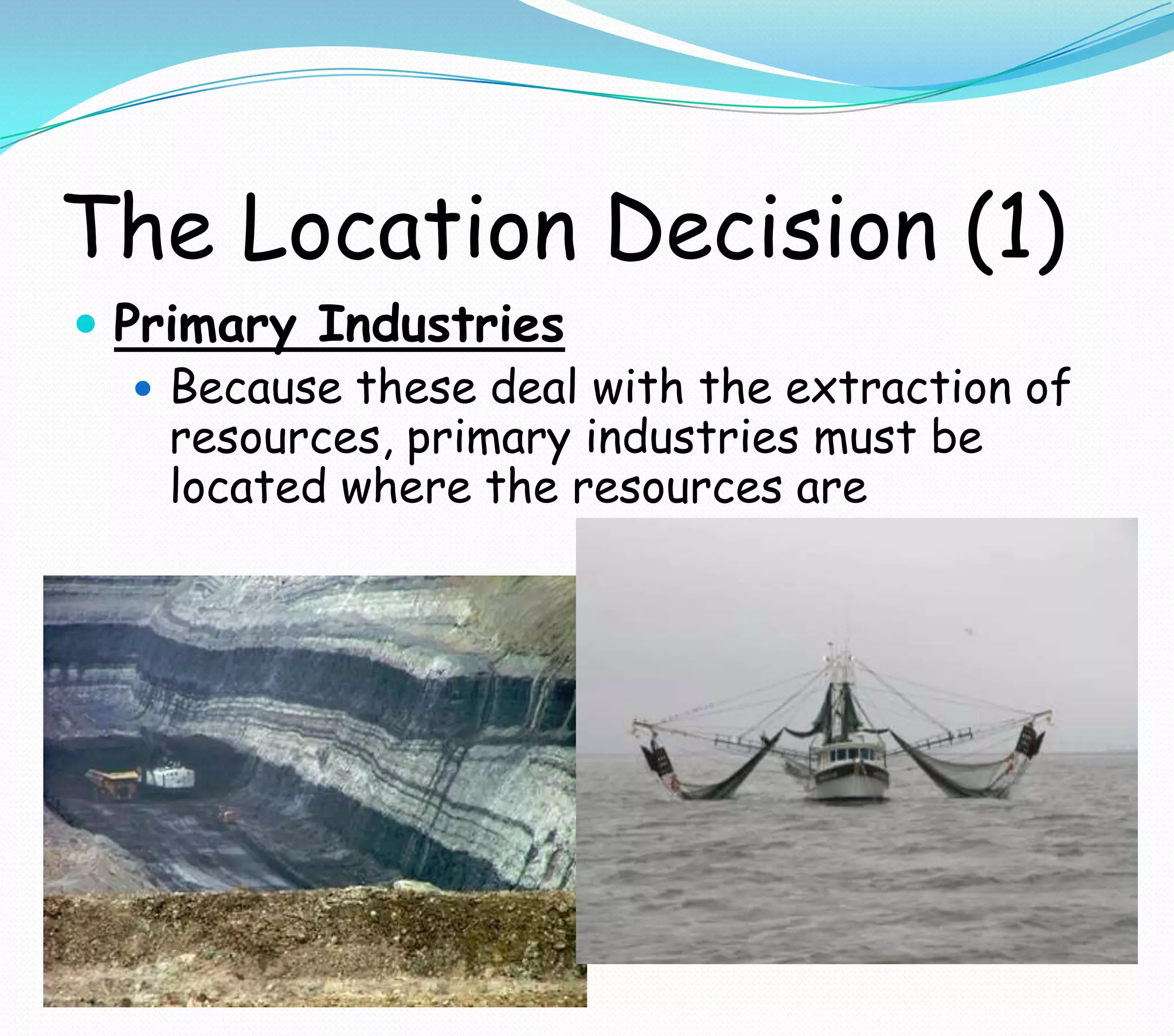 The Location Decision (1)
 Primary Industries
 Because these deal with the extraction of
resources, primary industries must be
located where the resources are
 