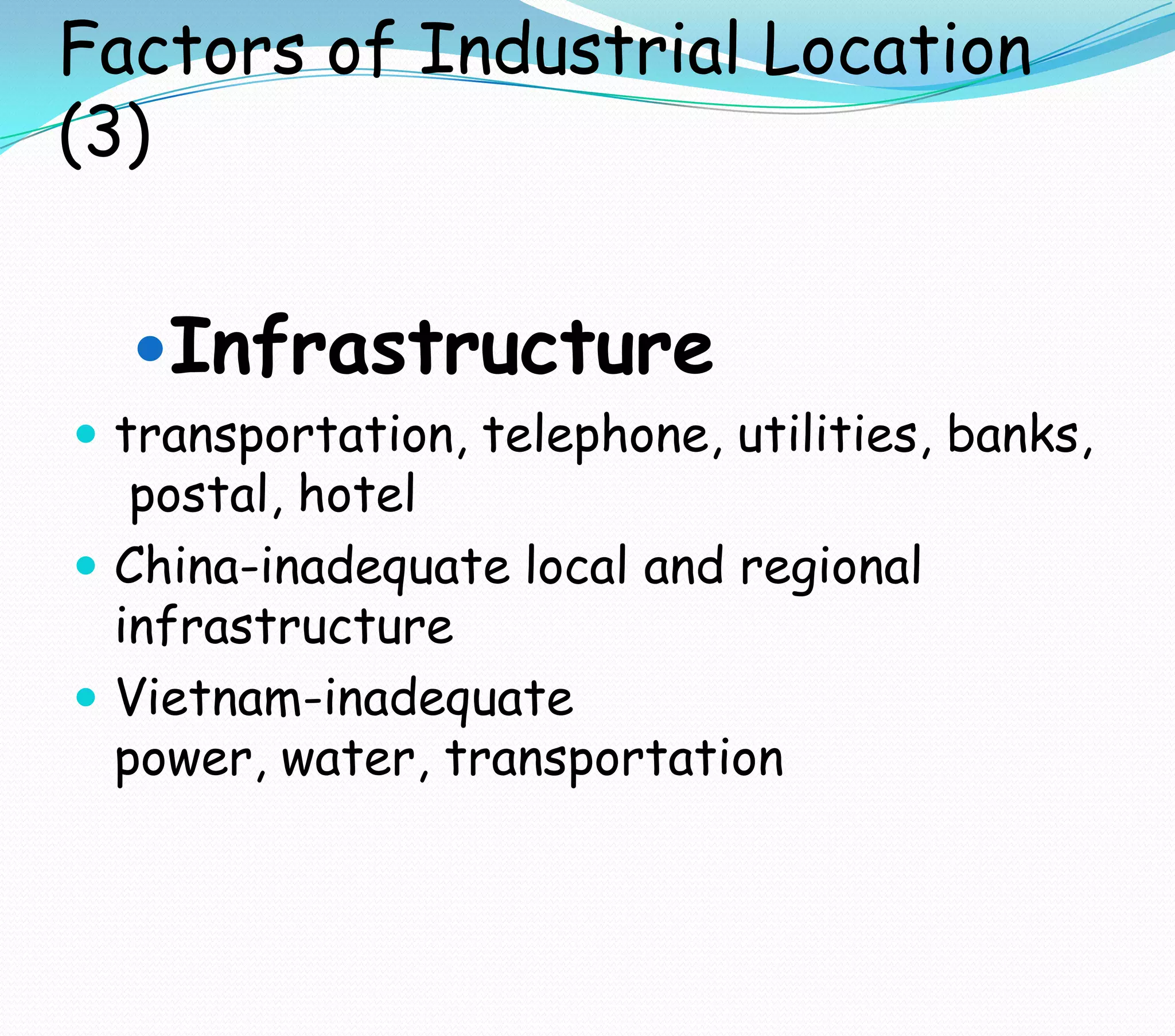 Factors of Industrial Location
(3)
Infrastructure
 transportation, telephone, utilities, banks,
postal, hotel
 China-inadequate local and regional
infrastructure
 Vietnam-inadequate
power, water, transportation
 