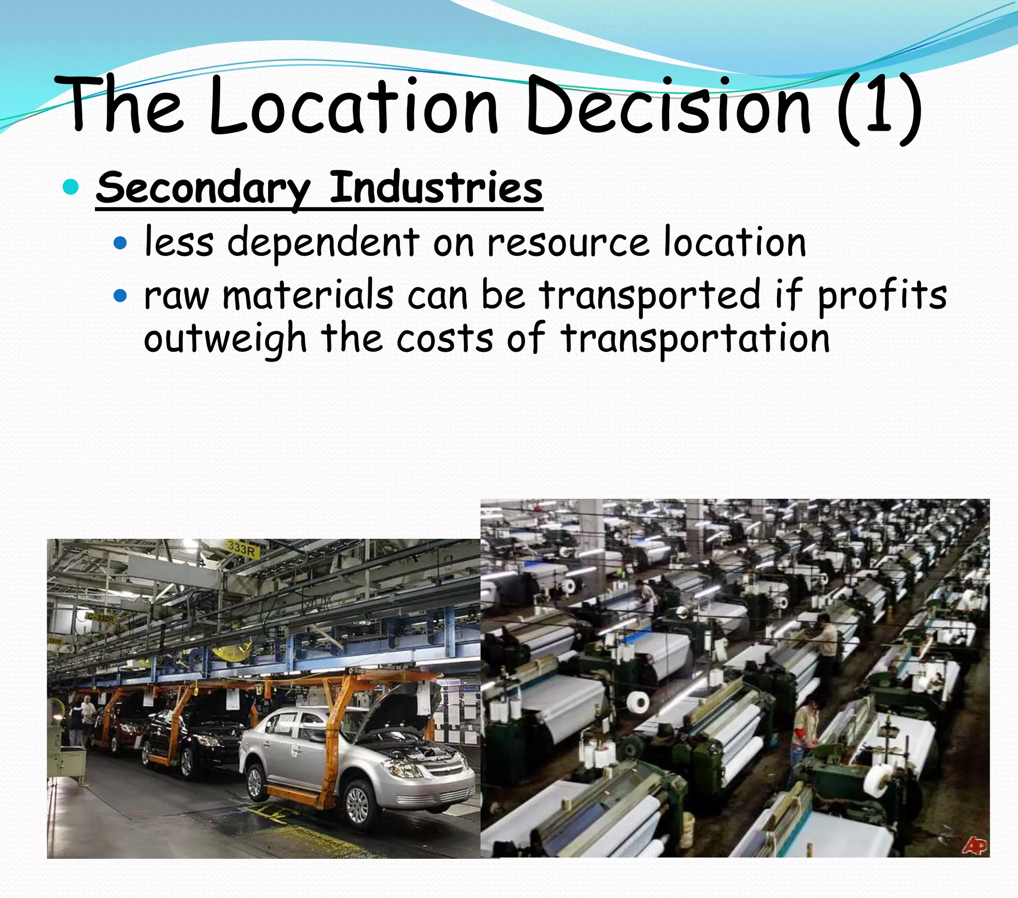 The Location Decision (1)
 Secondary Industries
 less dependent on resource location
 raw materials can be transported if profits
outweigh the costs of transportation
 