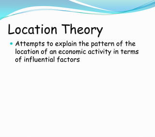 Location Theory
 Attempts to explain the pattern of the
location of an economic activity in terms
of influential factors
 
